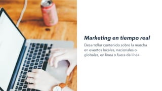 Marketing en tiempo real
Desarrollar contenido sobre la marcha
en eventos locales, nacionales o
globales, en línea o fuera de línea
 