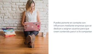 Puedes ponerte en contacto con
influencers mediante empresas que se
dedican a asignar usuarios para que
creen contenido para ti o lo compartan
 