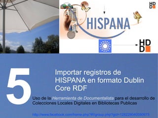 5
                Importar registros de
                HISPANA en formato Dublin
                Core RDF
    Uso de la Herramienta de Documentalista para el desarrollo de
    Colecciones Locales Digitales en Bibliotecas Publicas

    http://www.facebook.com/home.php?#!/group.php?gid=128228040550675
 