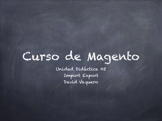Curso de Magento
Unidad Didáctica 05
Import Export
David Vaquero
 