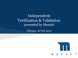 Independent
Verification & Validation
presented by Maneat
Chicago, 28 Oct 2013

 