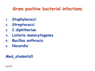 Sum 07
Gram positive bacterial infections
1. Staphylococci
2. Streptococci
3. C.diphtheriae
4. Listeria monocytogenes
5. Bacillus anthracis
6. Nocardia
Med_students0
 