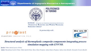 Structural analysis of thermoplastic composite components integrating process
simulation mapping with ENVYO.
In partnership with:
Speaker: Nithin Amirth Jayasree (Polito)
Author: Massmiliana Carello (Polito), Nithin Amirth (Polito), Marco Monti (Proplast), Andrea Romeo (Proplast), Andrea Airale (BeonD), Alessandro Ferraris (BeonD)
 