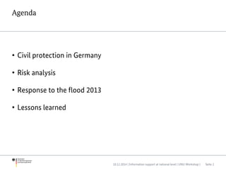 Agenda
• Civil protection in Germany
• Risk analysis
• Response to the flood 2013
• Lessons learned
10.12.2014 | Information support at national level | UNU Workshop | Seite 2
 