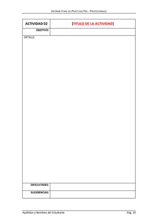 INFORME FINAL DE PRÁCTICAS PRE - PROFESIONALES
Apellidos y Nombres del Estudiante Pág. 10
ACTIVIDAD 02 [TITULO DE LA ACTIVIDAD]
OBJETIVO:
DETALLE:
DIFICULTADES:
SUGERENCIAS:
 