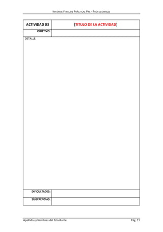 INFORME FINAL DE PRÁCTICAS PRE - PROFESIONALES
Apellidos y Nombres del Estudiante Pág. 11
ACTIVIDAD 03 [TITULO DE LA ACTIVIDAD]
OBJETIVO:
DETALLE:
DIFICULTADES:
SUGERENCIAS:
 