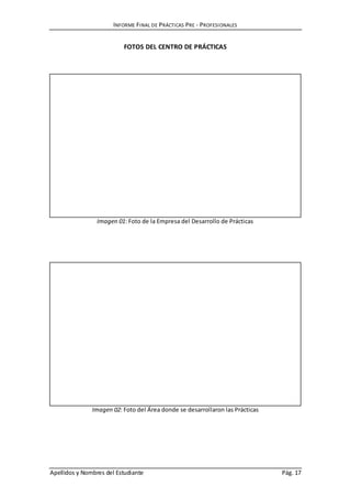 INFORME FINAL DE PRÁCTICAS PRE - PROFESIONALES
Apellidos y Nombres del Estudiante Pág. 17
FOTOS DEL CENTRO DE PRÁCTICAS
Imagen 01: Foto de la Empresa del Desarrollo de Prácticas
Imagen 02: Foto del Área donde se desarrollaron las Prácticas
 