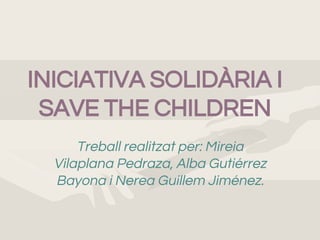 INICIATIVA SOLIDÀRIA I
SAVE THE CHILDREN
Treball realitzat per: Mireia
Vilaplana Pedraza, Alba Gutiérrez
Bayona i Nerea Guillem Jiménez.
 
