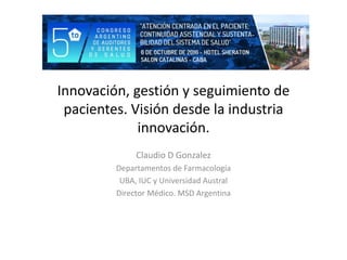 Innovación, gestión y seguimiento de
pacientes. Visión desde la industria
innovación.
Claudio D Gonzalez
Departamentos de Farmacología
UBA, IUC y Universidad Austral
Director Médico. MSD Argentina
 