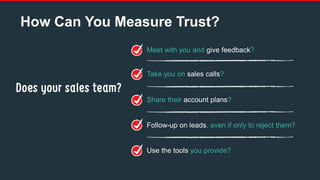 Meet with you and give feedback?
Take you on sales calls?
Share their account plans?
Follow-up on leads, even if only to reject them?
Use the tools you provide?
How Can You Measure Trust?
 