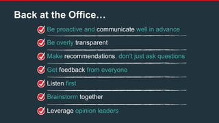 Be proactive and communicate well in advance
Be overly transparent
Make recommendations, don’t just ask questions
Get feedback from everyone
Listen first
Brainstorm together
Leverage opinion leaders
Back at the Office…
 