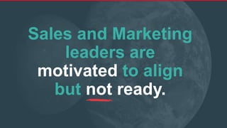 Sales and Marketing
leaders are
motivated to align
but not ready.
 