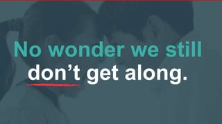 No wonder we still
don’t get along.
 