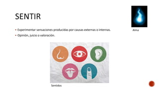  Experimentar sensaciones producidas por causas externas o internas.
 Opinión, juicio o valoración.
Alma
Sentidos
 