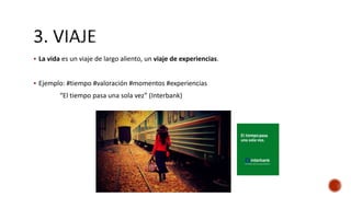  La vida es un viaje de largo aliento, un viaje de experiencias.
 Ejemplo: #tiempo #valoración #momentos #experiencias
“El tiempo pasa una sola vez” (Interbank)
 