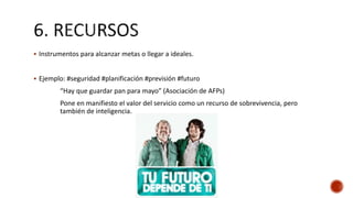  Instrumentos para alcanzar metas o llegar a ideales.
 Ejemplo: #seguridad #planificación #previsión #futuro
“Hay que guardar pan para mayo” (Asociación de AFPs)
Pone en manifiesto el valor del servicio como un recurso de sobrevivencia, pero
también de inteligencia.
 