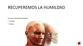 Los seres humanos tenemos:
 2 orejas
 1 boca
 