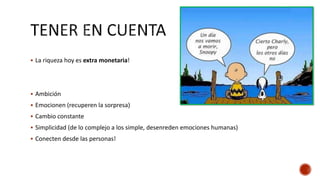 La riqueza hoy es extra monetaria!
 Ambición
 Emocionen (recuperen la sorpresa)
 Cambio constante
 Simplicidad (de lo complejo a los simple, desenreden emociones humanas)
 Conecten desde las personas!
 