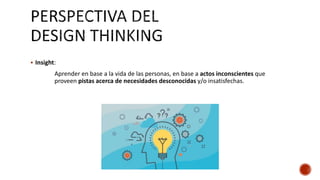  Insight:
Aprender en base a la vida de las personas, en base a actos inconscientes que
proveen pistas acerca de necesidades desconocidas y/o insatisfechas.
 