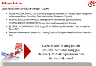 Telkom’s Policies
Dasar Pelaksanaan Exercise and Testing di TELKOM:
 PD.616.00/r.00/HK.200/COO-D0030000/2015 tanggal 31 D...