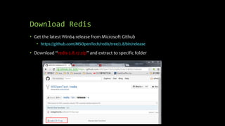 Download Redis
• Get the latest Win64 release from Microsoft Github
• https://github.com/MSOpenTech/redis/tree/2.8/bin/release
• Download “redis-2.8.17.zip” and extract to specific folder
 