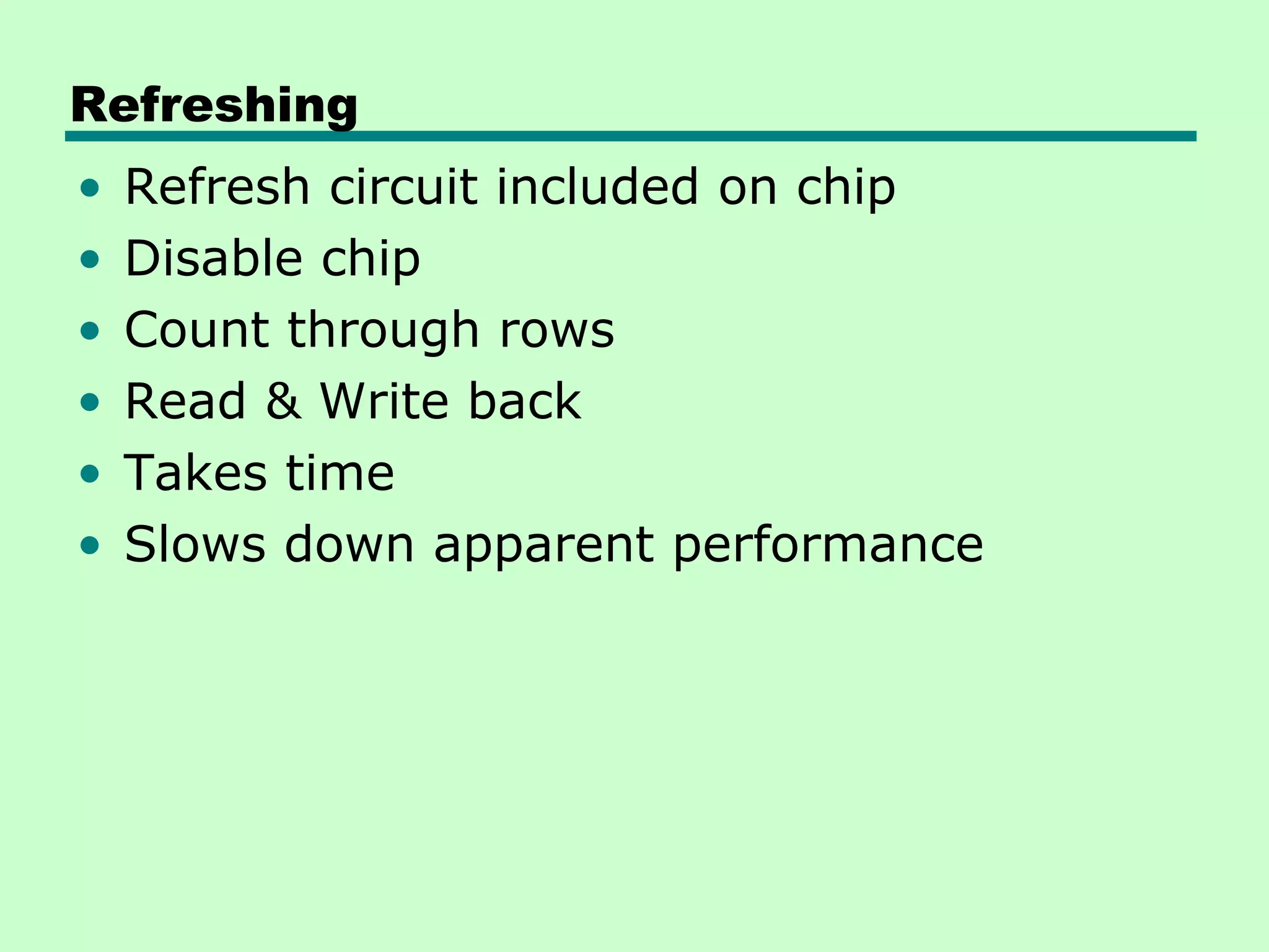 Refreshing
• Refresh circuit included on chip
• Disable chip
• Count through rows
• Read & Write back
• Takes time
• Slows down apparent performance
 