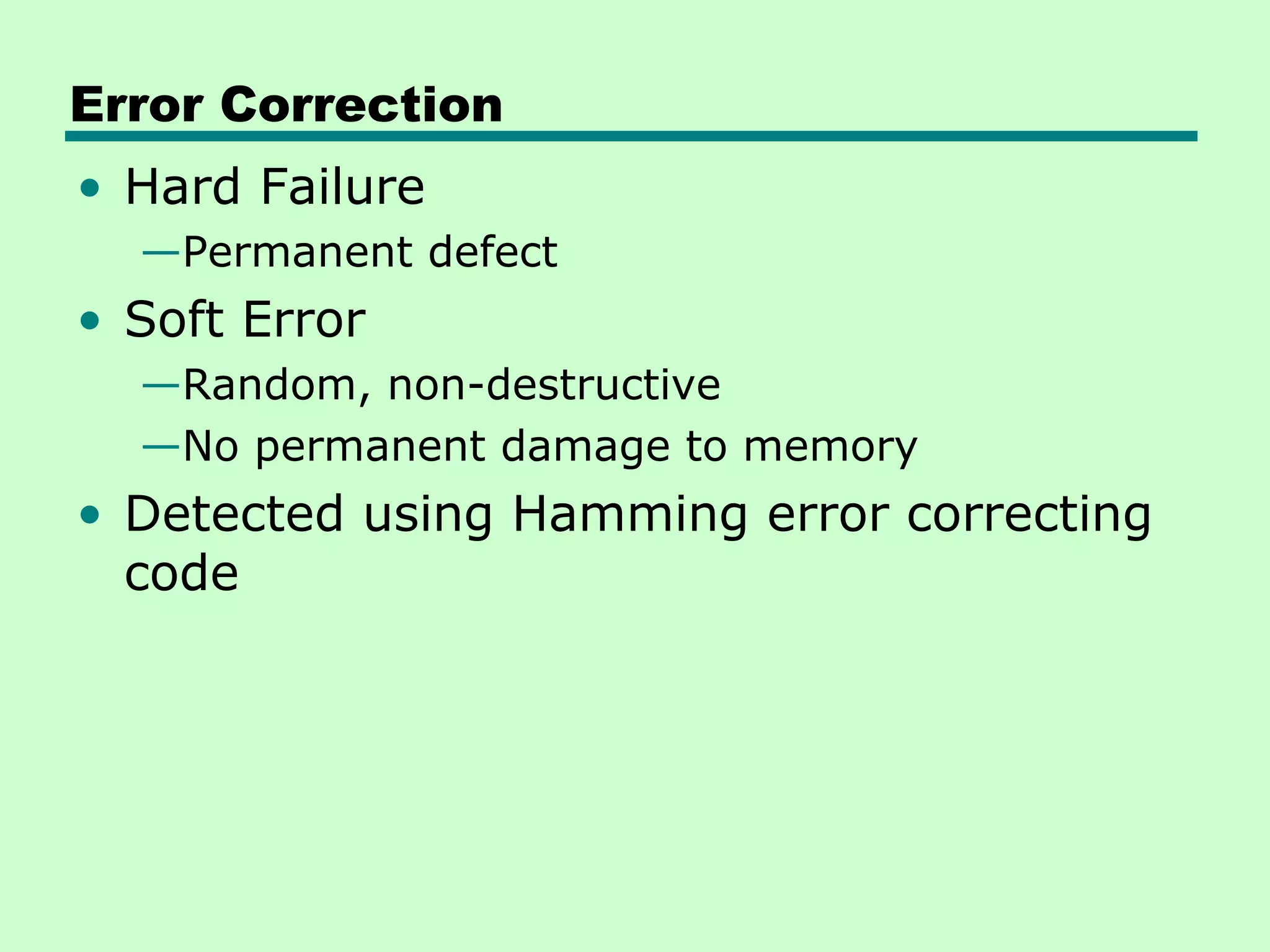 Error Correction
• Hard Failure
—Permanent defect
• Soft Error
—Random, non-destructive
—No permanent damage to memory
• Detected using Hamming error correcting
code
 