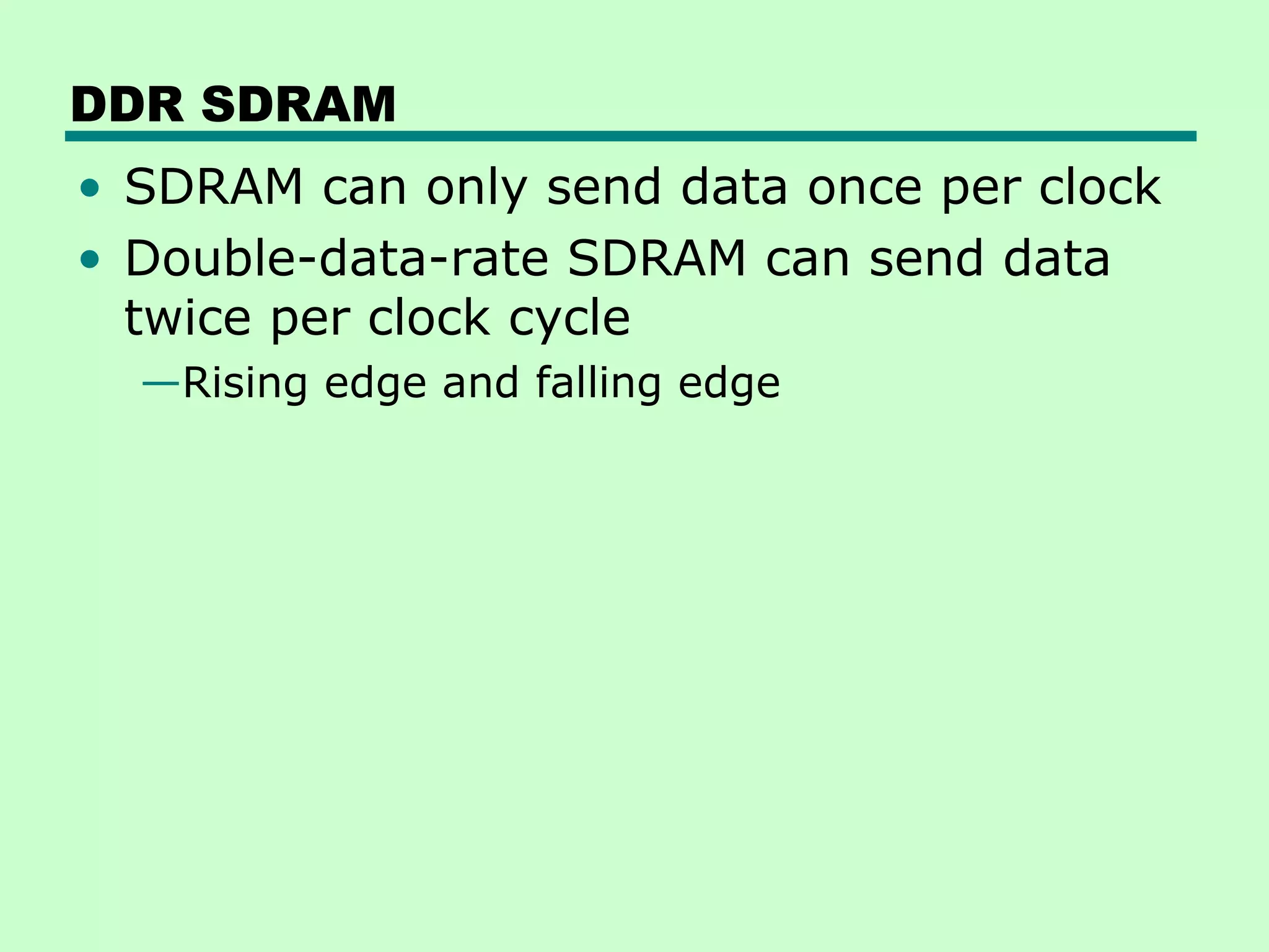 DDR SDRAM
• SDRAM can only send data once per clock
• Double-data-rate SDRAM can send data
twice per clock cycle
—Rising edge and falling edge
 
