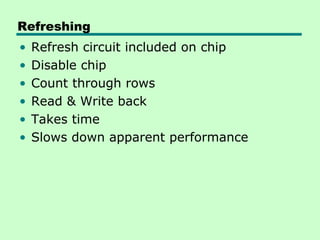 Refreshing
• Refresh circuit included on chip
• Disable chip
• Count through rows
• Read & Write back
• Takes time
• Slows down apparent performance
 