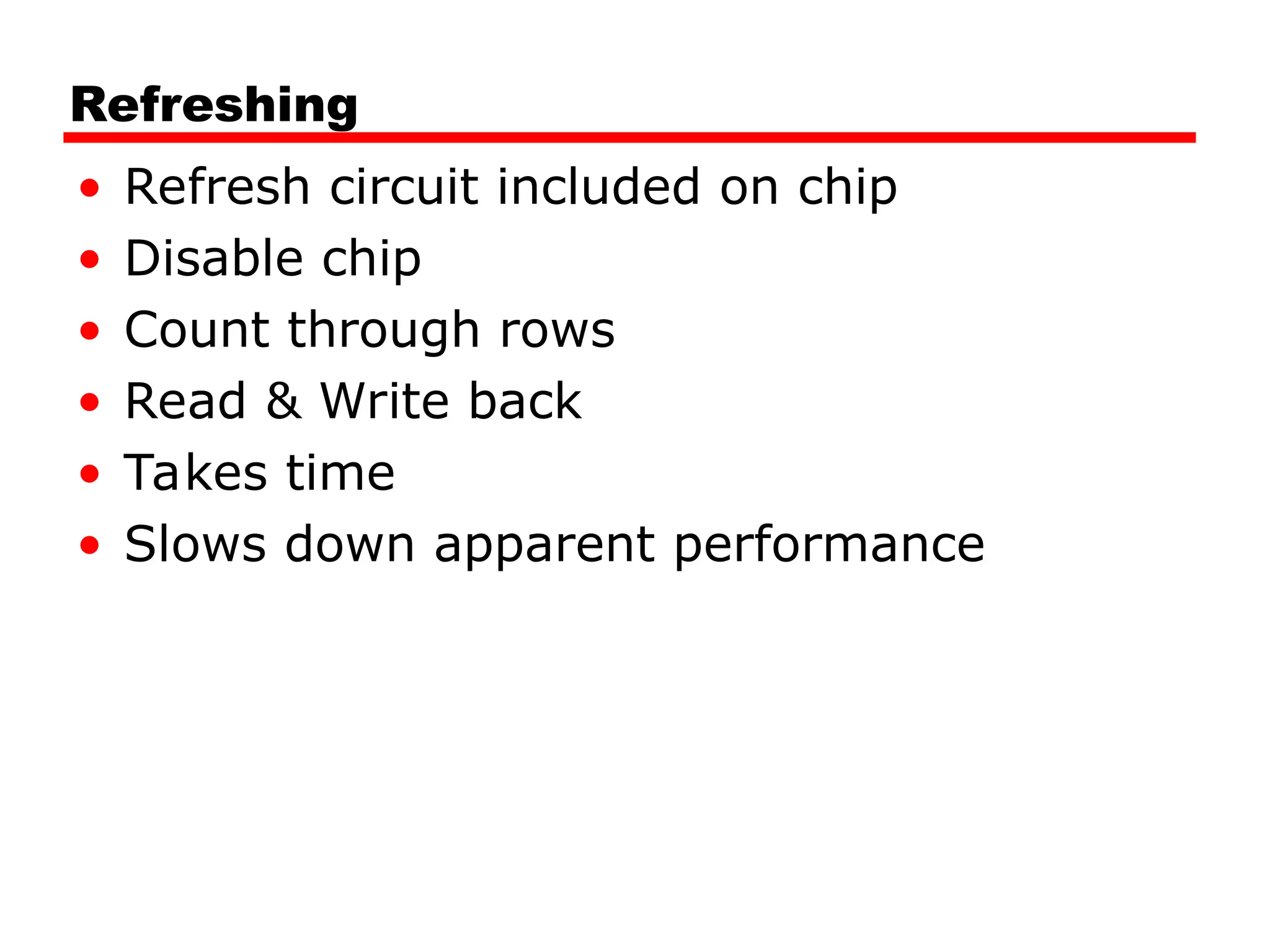 Refreshing
• Refresh circuit included on chip
• Disable chip
• Count through rows
• Read & Write back
• Takes time
• Slows down apparent performance
 