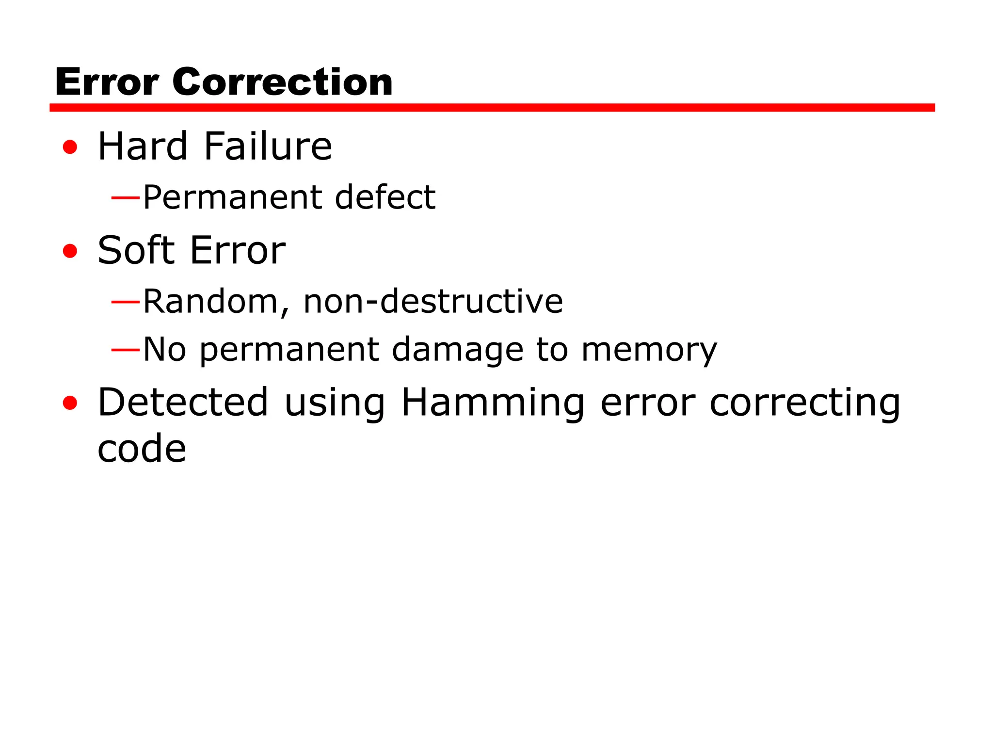 Error Correction
• Hard Failure
—Permanent defect
• Soft Error
—Random, non-destructive
—No permanent damage to memory
• Detected using Hamming error correcting
code
 