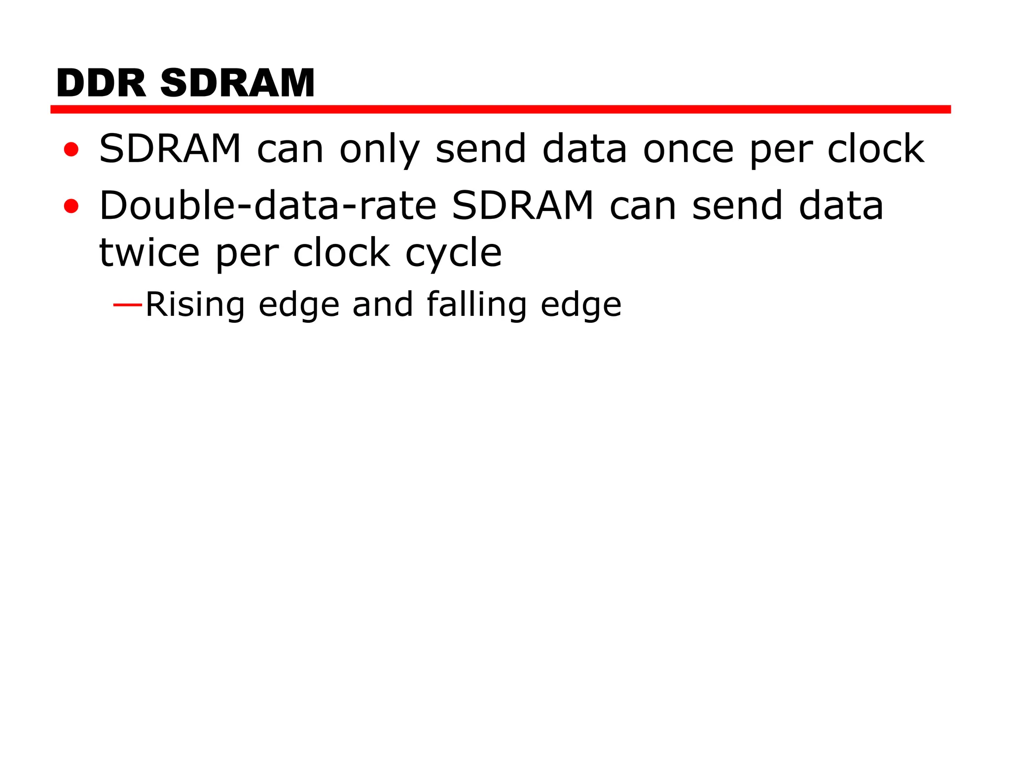 DDR SDRAM
• SDRAM can only send data once per clock
• Double-data-rate SDRAM can send data
twice per clock cycle
—Rising edge and falling edge
 