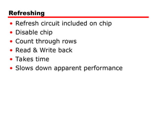 Refreshing
• Refresh circuit included on chip
• Disable chip
• Count through rows
• Read & Write back
• Takes time
• Slows down apparent performance
 