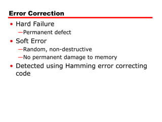 Error Correction
• Hard Failure
—Permanent defect
• Soft Error
—Random, non-destructive
—No permanent damage to memory
• Detected using Hamming error correcting
code
 