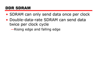 DDR SDRAM
• SDRAM can only send data once per clock
• Double-data-rate SDRAM can send data
twice per clock cycle
—Rising edge and falling edge
 