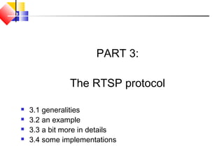 PART 3:
The RTSP protocol
 3.1 generalities
 3.2 an example
 3.3 a bit more in details
 3.4 some implementations
 