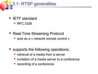 3.1- RTSP generalities
 IETF standard
 RFC 2326
 Real-Time Streaming Protocol
 acts as a « network remote control »
 supports the following operations:
 retrieval of a media from a server
 invitation of a media server to a conference
 recording of a conference
 