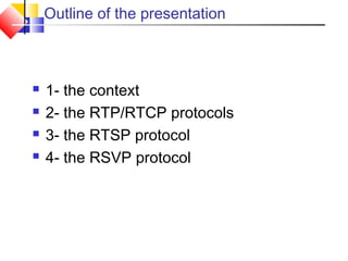 Outline of the presentation
 1- the context
 2- the RTP/RTCP protocols
 3- the RTSP protocol
 4- the RSVP protocol
 