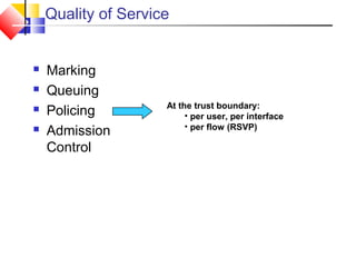 Quality of Service
 Marking
 Queuing
 Policing
 Admission
Control
At the trust boundary:
• per user, per interface
• per flow (RSVP)
 