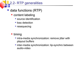 2.2- RTP generalities
 data functions (RTP)
 content labeling

source identification

loss detection

resequecing
 timing

intra-media synchronization: remove jitter with
playout buffers

inter-media synchronization: lip-synchro between
audio-video
 