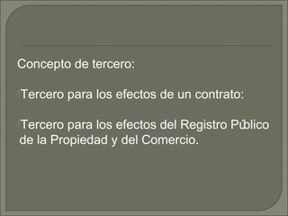 Concepto de tercero:
Tercero para los efectos de un contrato:
Tercero para los efectos del Registro Público
de la Propiedad y del Comercio.
 