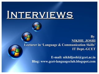 Interviews By  NIKHIL JOSHI Lecturer in ‘Language & Communication Skills’ IT Dept.-GCET E-mail: nikhiljoshi@gcet.ac.in Blog: www.gcet-languageclub.blogspot.com 
