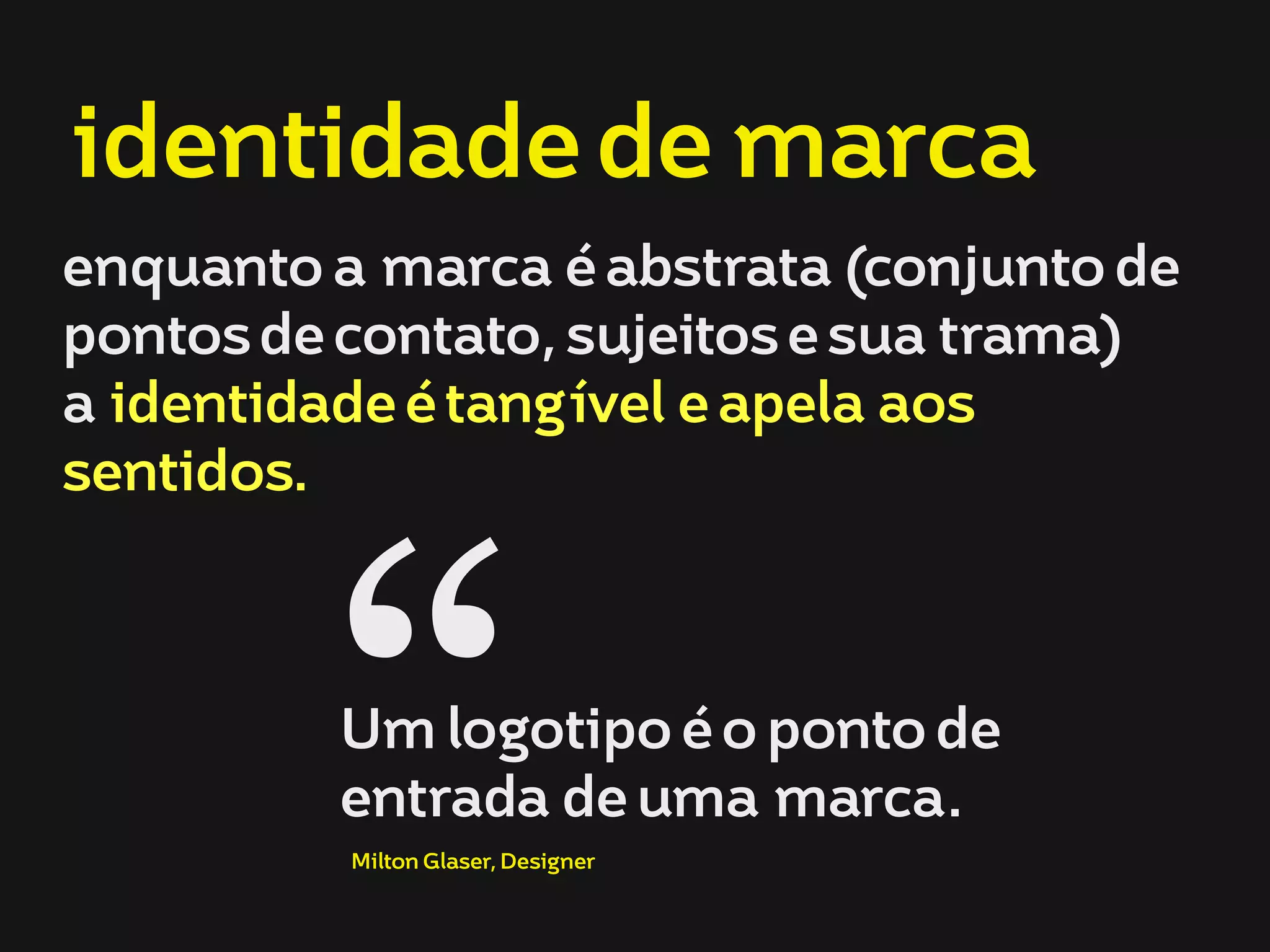 identidade de marca
enquanto a marca é abstrata (conjunto de
pontos de contato, sujeitos e sua trama)
a identidade é tangível e apela aos
sentidos.
Um logotipo é o ponto de
entrada de uma marca. “Milton Glaser, Designer