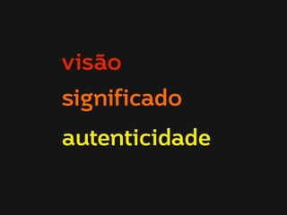 visão 
significado 
autenticidade 
 