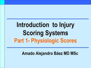 Introduction  to Injury Scoring Systems Part 1- Physiologic Scores Amado Alejandro Báez MD MSc 