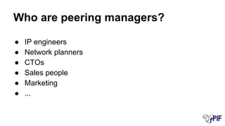 Who are peering managers?
● IP engineers
● Network planners
● CTOs
● Sales people
● Marketing
● ...
 