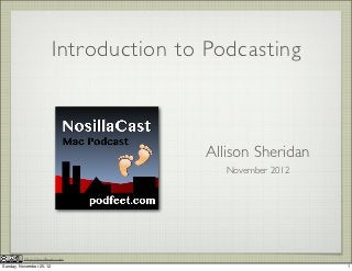 Introduction to Podcasting



                                          Allison Sheridan
                                             November 2012




          http://podfeet.com
Sunday, November 25, 12                                      1
 
