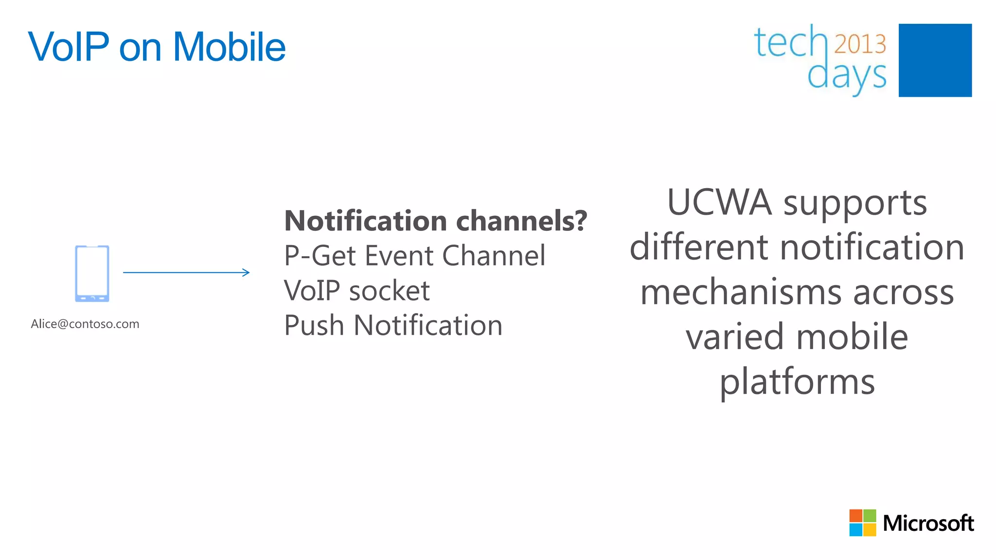 VoIP on Mobile



                    Notification channels?
                                                UCWA supports
                    P-Get Event Channel      different notification
                    VoIP socket              mechanisms across
Alice@contoso.com
                    Push Notification            varied mobile
                                                   platforms
 