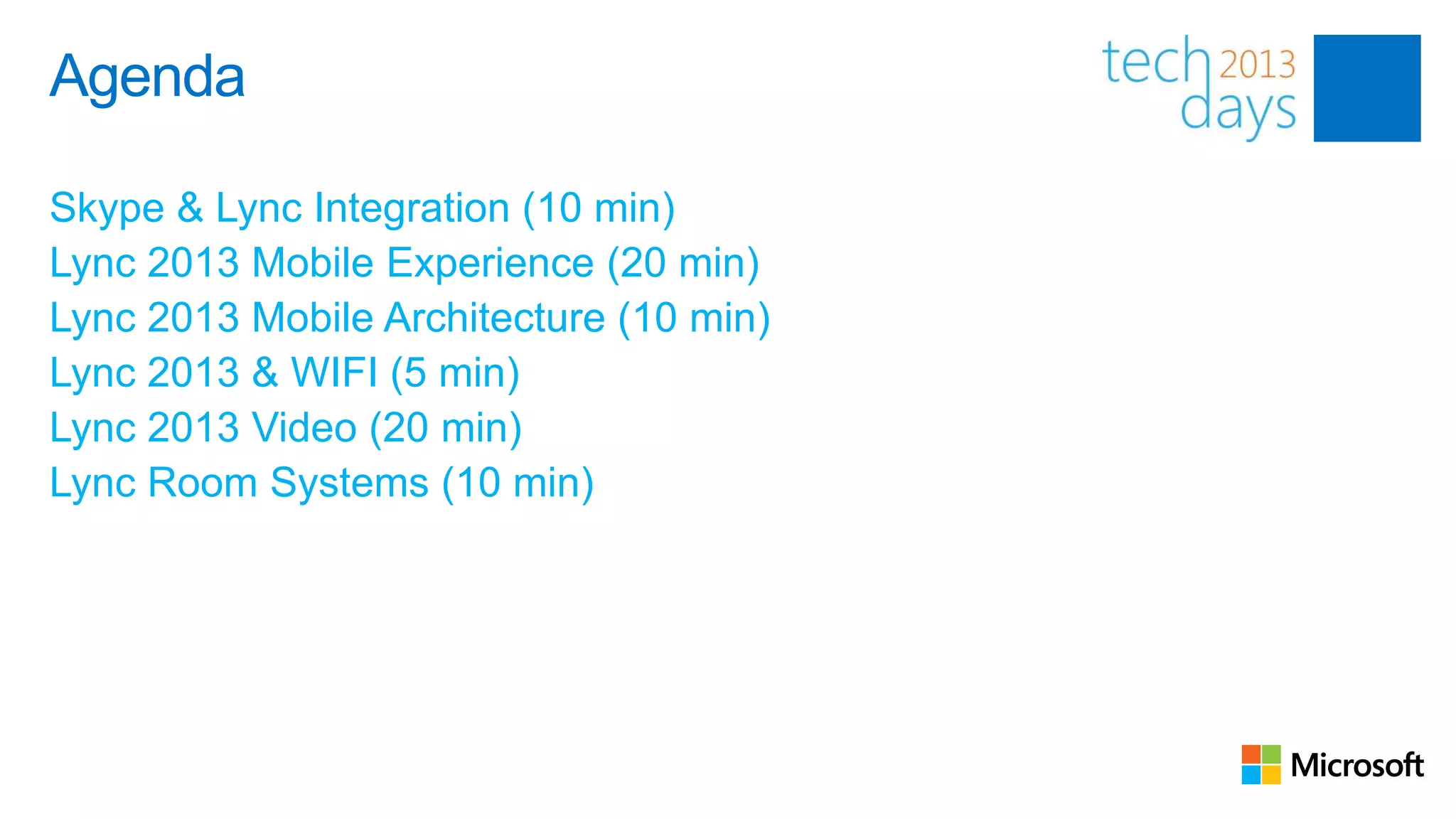 Agenda

Skype & Lync Integration (10 min)
Lync 2013 Mobile Experience (20 min)
Lync 2013 Mobile Architecture (10 min)
Lync 2013 & WIFI (5 min)
Lync 2013 Video (20 min)
Lync Room Systems (10 min)
 