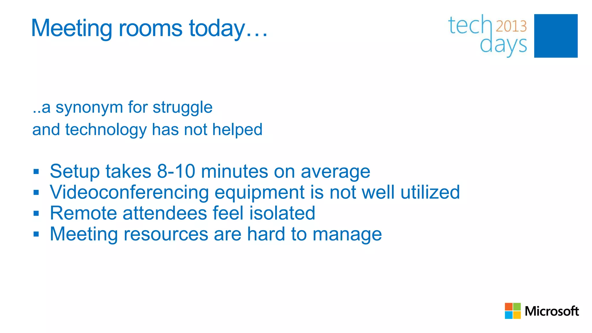 Meeting rooms today…


..a synonym for struggle
and technology has not helped

   Setup takes 8-10 minutes on average
   Videoconferencing equipment is not well utilized
   Remote attendees feel isolated
   Meeting resources are hard to manage



                                                       83
 